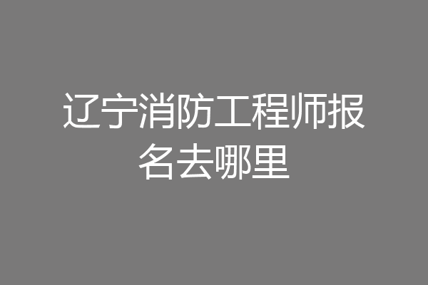 辽宁消防工程师报名去哪里