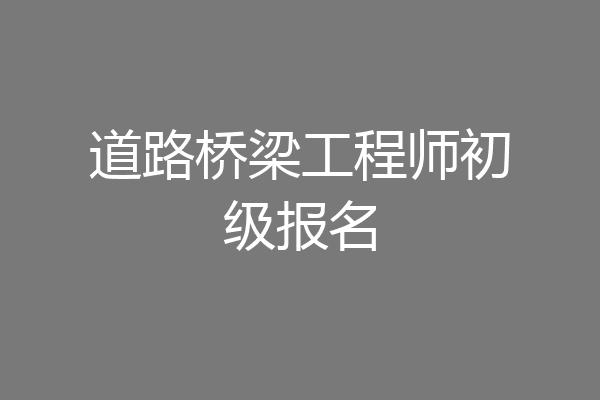 道路桥梁工程师初级报名