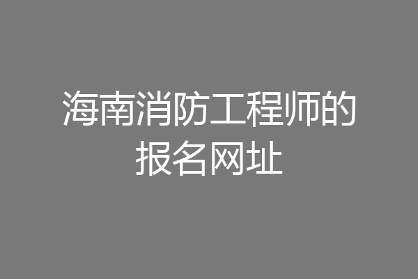 海南消防工程师的报名网址
