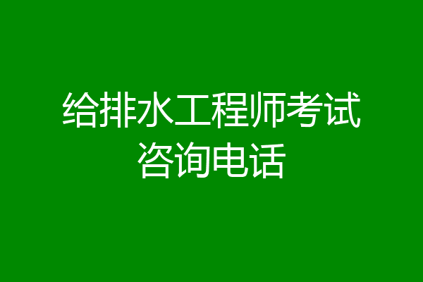 给排水工程师考试咨询电话