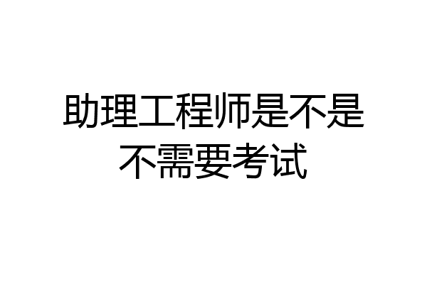 助理工程师是不是不需要考试