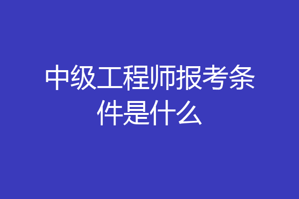 中级工程师报考条件是什么