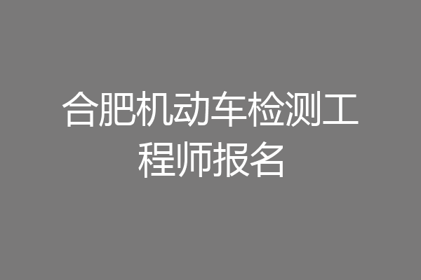合肥机动车检测工程师报名
