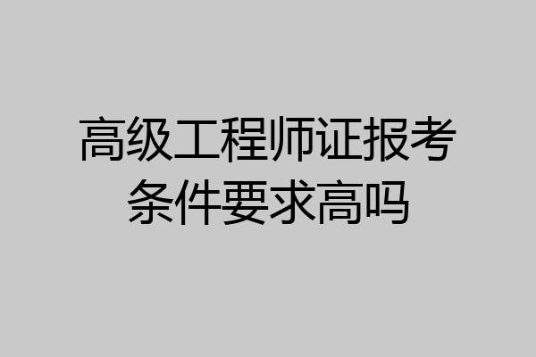 高级工程师证报考条件要求高吗