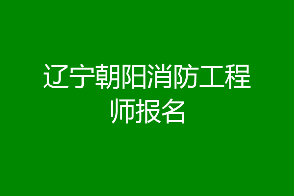辽宁朝阳消防工程师报名