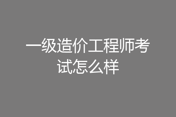 一级造价工程师考试怎么样