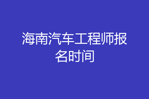 海南汽车工程师报名时间