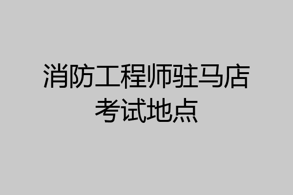 消防工程师驻马店考试地点