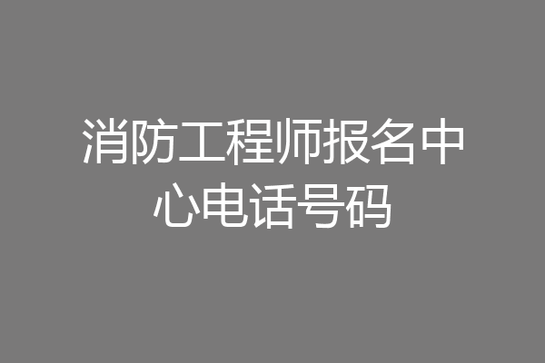 消防工程师报名中心电话号码