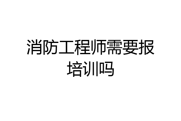 消防工程师需要报培训吗