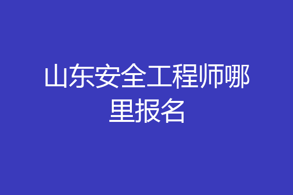 山东安全工程师哪里报名