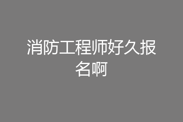 消防工程师好久报名啊