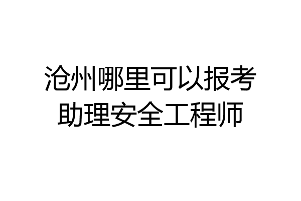 沧州哪里可以报考助理安全工程师
