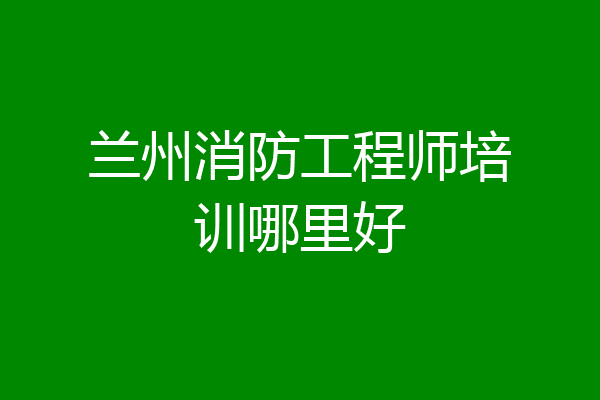 兰州消防工程师培训哪里好