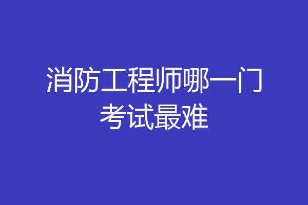 消防工程师哪一门考试最难
