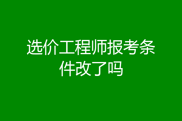 选价工程师报考条件改了吗