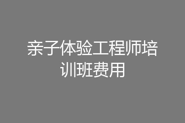 亲子体验工程师培训班费用