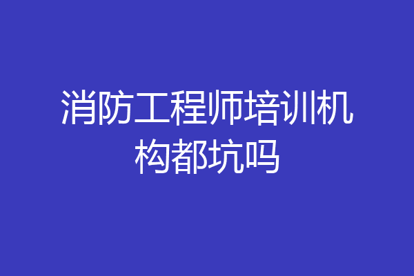 消防工程师培训机构都坑吗