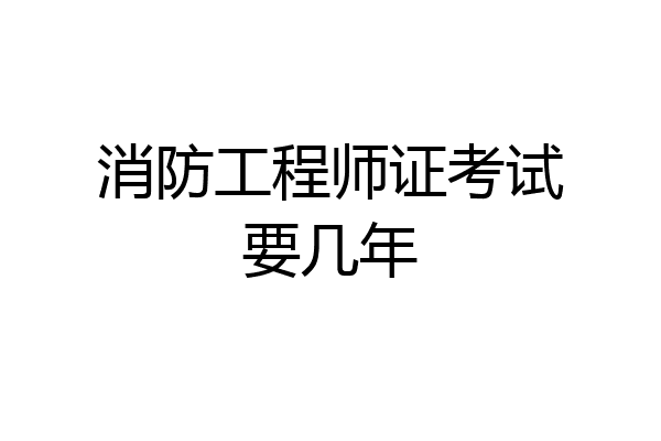 消防工程师证考试要几年