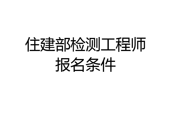住建部检测工程师报名条件