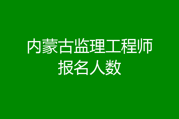 内蒙古监理工程师报名人数