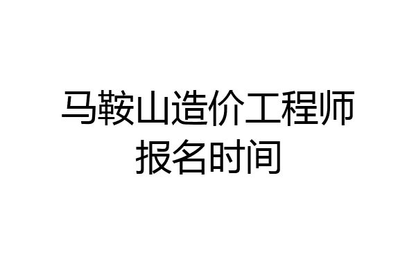 马鞍山造价工程师报名时间