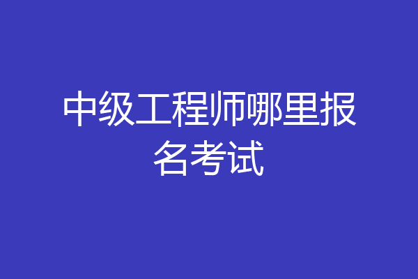 中级工程师哪里报名考试