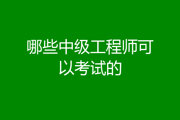 哪些中级工程师可以考试的