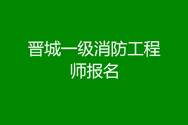晋城一级消防工程师报名