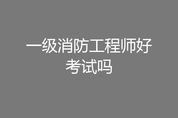 一级消防工程师好考试吗