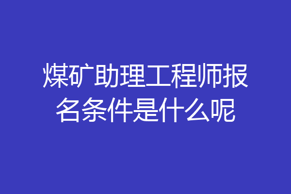 煤矿助理工程师报名条件是什么呢