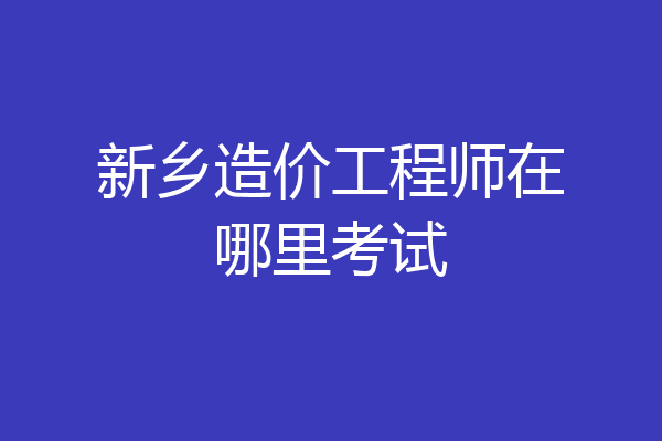 新乡造价工程师在哪里考试