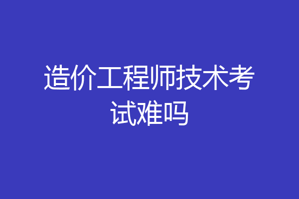 造价工程师技术考试难吗