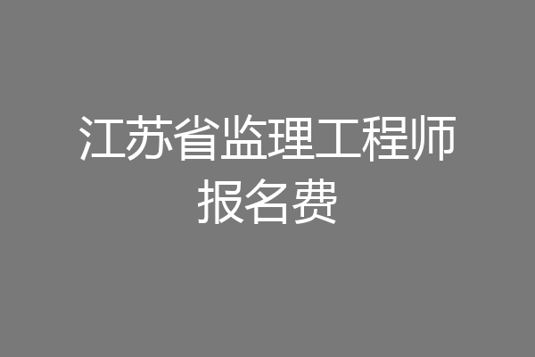 江苏省监理工程师报名费