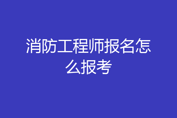 消防工程师报名怎么报考