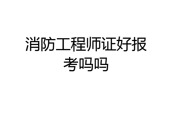 消防工程师证好报考吗吗