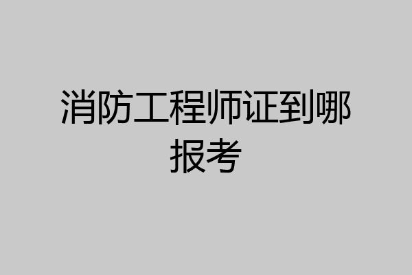 消防工程师证到哪报考