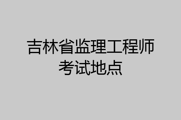 吉林省监理工程师考试地点