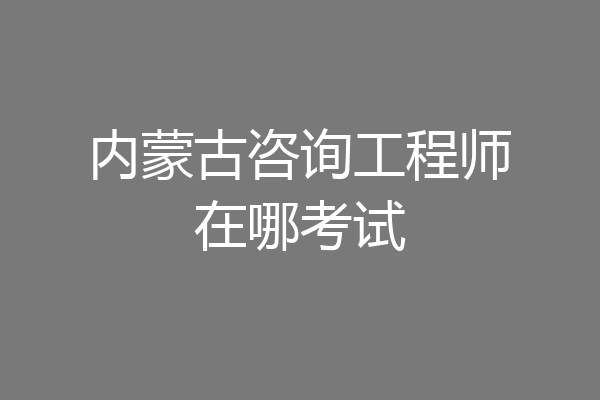 内蒙古咨询工程师在哪考试