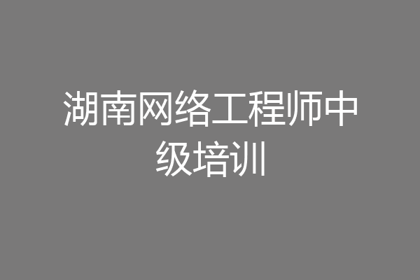 湖南网络工程师中级培训