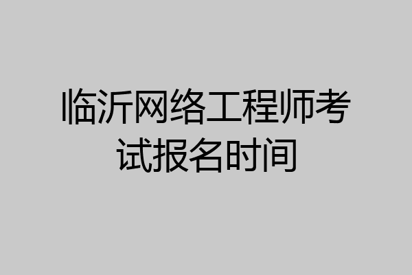临沂网络工程师考试报名时间