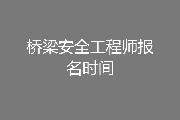 桥梁安全工程师报名时间