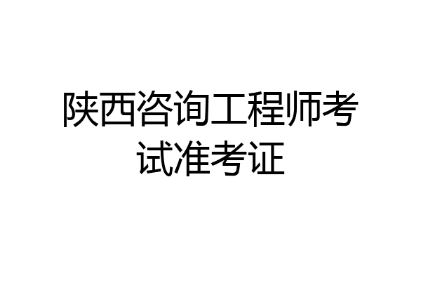 陕西咨询工程师考试准考证