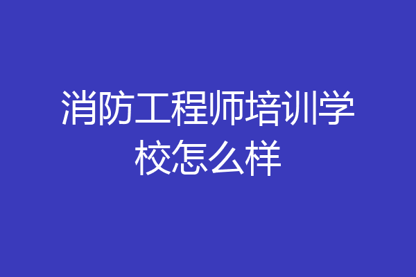 消防工程师培训学校怎么样