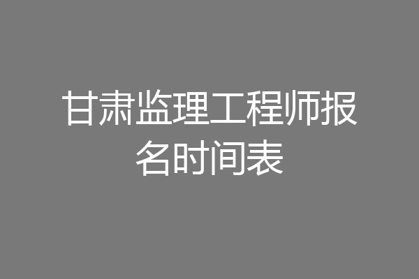 甘肃监理工程师报名时间表