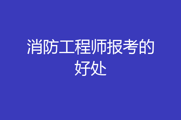 消防工程师报考的好处