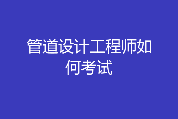 管道设计工程师如何考试