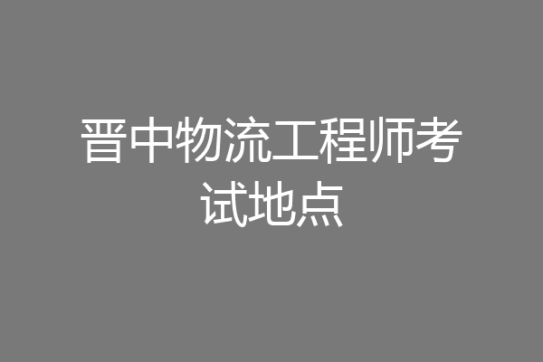 晋中物流工程师考试地点