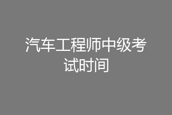 汽车工程师中级考试时间