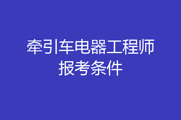 牵引车电器工程师报考条件